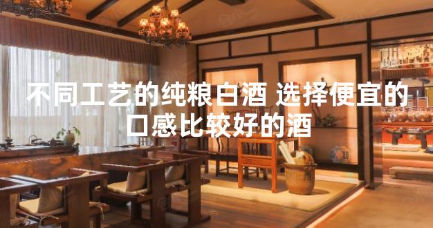 不同工艺的纯粮白酒 选择便宜的口感比较好的酒